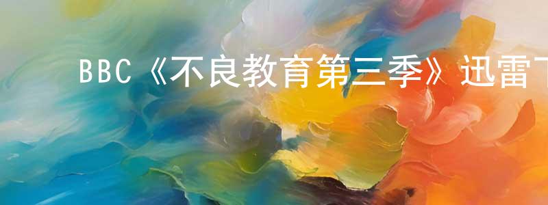 ﻿褚雪的个人主页,﻿BBC《不良教育第三季》迅雷下载/在线观看/百度云-都市/情感-美剧天堂